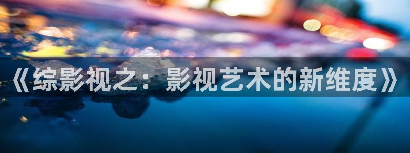国产第一页浮力影院：《综影视之：影视艺术的新维度》