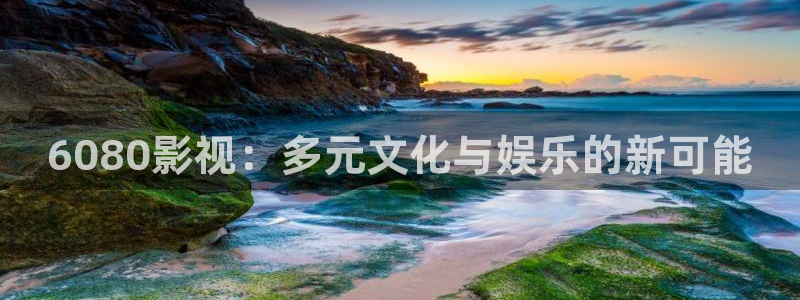 浮力影院国产第二页：6080影视：多元文化与娱乐的新可能