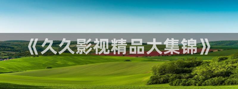 中国第一浮力影院草草影院：《久久影视精品大集锦》
