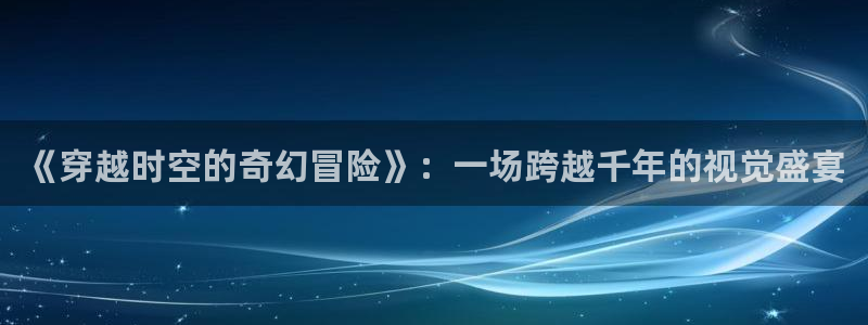 浮力影院ccyy：《穿越时空的奇幻冒险》：一场跨越千年的视觉盛宴