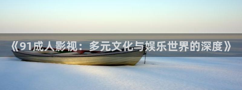 浮力影院50826在线观看：《91成人影视：多元文化与娱乐世界的深度》
