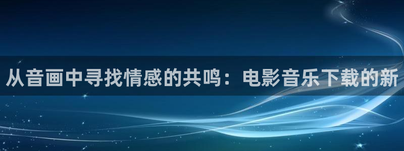1488.tv浮力影院：从音画中寻找情感的共鸣：电影音乐下载的新
