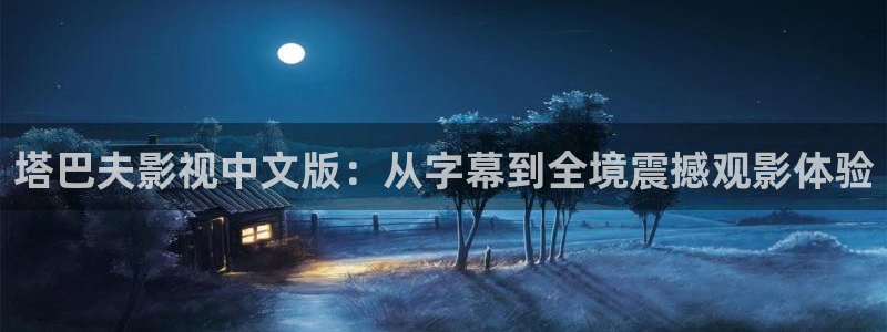 国产限制浮力影院：塔巴夫影视中文版：从字幕到全境震撼观影体验